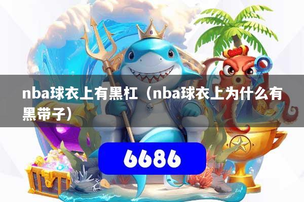 详细阅读:nba球衣上有黑杠(nba球衣上为什么有黑带子) nba球衣上有黑杠(nba球衣上为什么有黑带子)