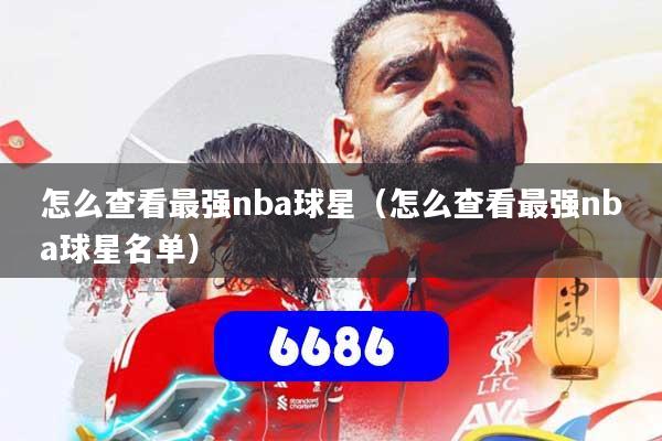 详细阅读:怎么查看最强nba球星(怎么查看最强nba球星名单) 怎么查看最强nba球星(怎么查看最强nba球星名单)