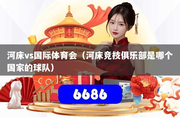 详细阅读:河床vs国际体育会(河床竞技俱乐部是哪个国家的球队) 河床vs国际体育会(河床竞技俱乐部是哪个国家的球队)