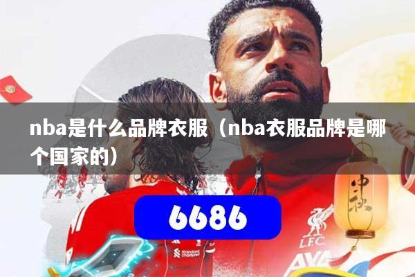 详细阅读:nba是什么品牌衣服(nba衣服品牌是哪个国家的) nba是什么品牌衣服(nba衣服品牌是哪个国家的)