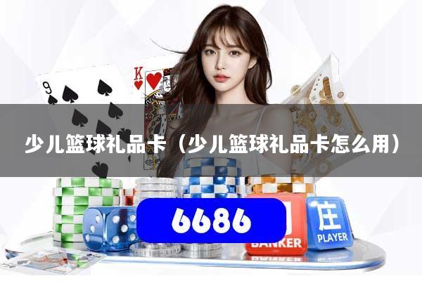 少儿篮球礼品卡（少儿篮球礼品卡怎么用）