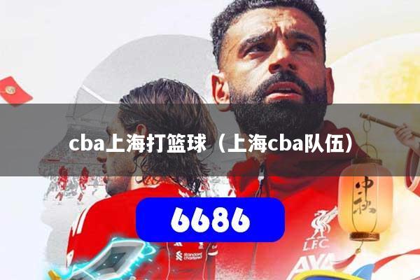 cba上海打篮球(上海cba队伍)