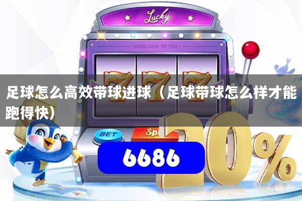 足球怎么高效带球进球(足球带球怎么样才能跑得快)