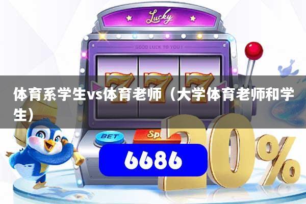 体育系学生vs体育老师（大学体育老师和学生）