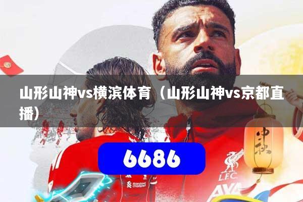 山形山神vs横滨体育(山形山神vs京都直播)