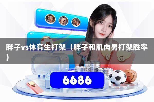 胖子vs体育生打架（胖子和肌肉男打架胜率）