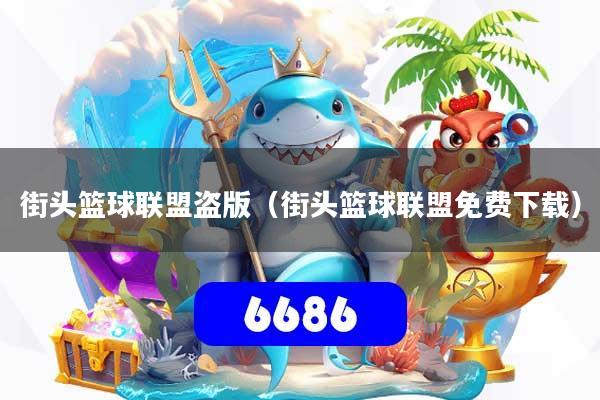 街头篮球联盟盗版（街头篮球联盟免费下载）