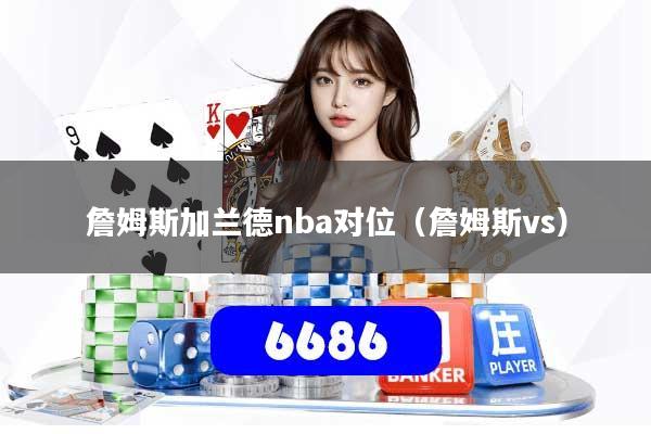 詹姆斯加兰德nba对位（詹姆斯vs）