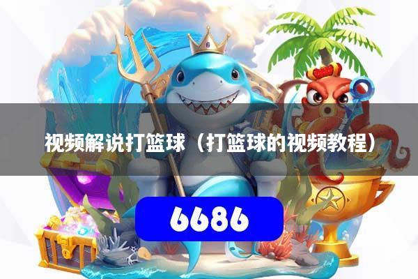 视频解说打篮球（打篮球的视频教程）