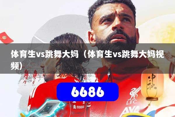 体育生vs跳舞大妈（体育生vs跳舞大妈视频）