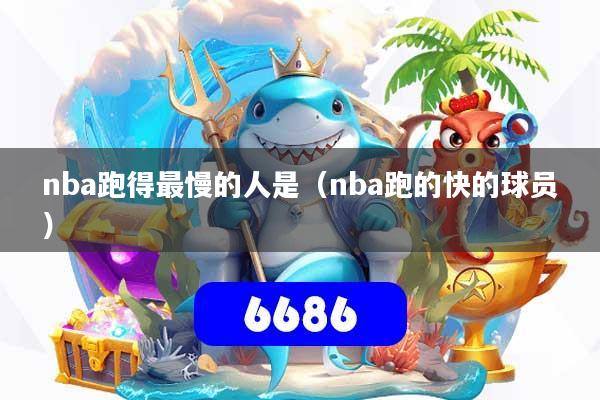 nba跑得最慢的人是（nba跑的快的球员）