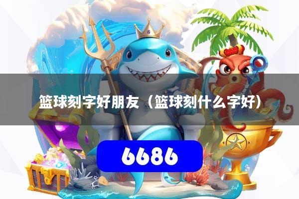 篮球刻字好朋友（篮球刻什么字好）