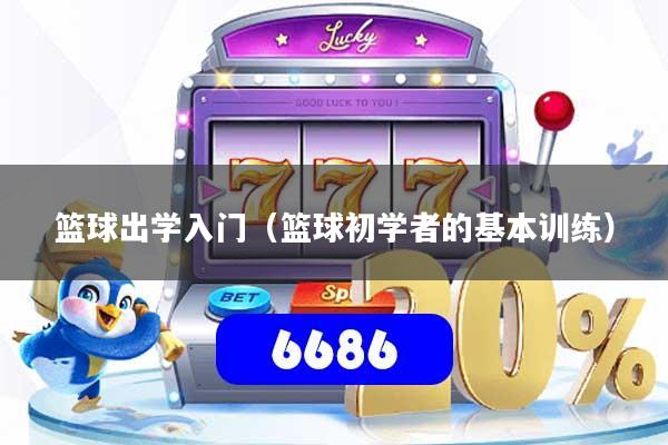 篮球出学入门（篮球初学者的基本训练）