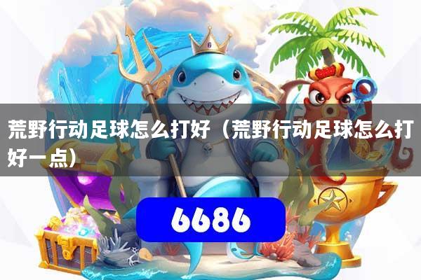 荒野行动足球怎么打好（荒野行动足球怎么打好一点）
