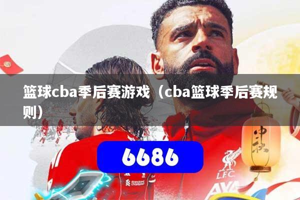 篮球cba季后赛游戏（cba篮球季后赛规则）