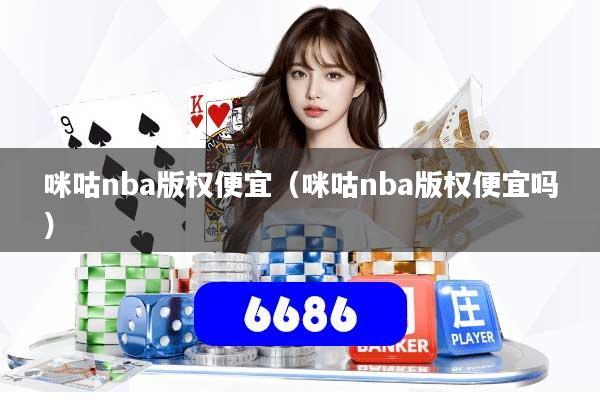 咪咕nba版权便宜（咪咕nba版权便宜吗）