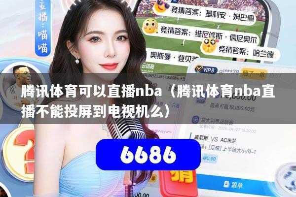 腾讯体育可以直播nba（腾讯体育nba直播不能投屏到电视机么）