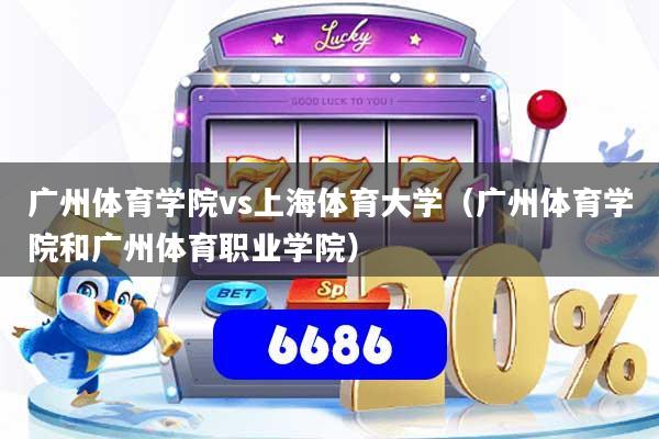 广州体育学院vs上海体育大学（广州体育学院和广州体育职业学院）