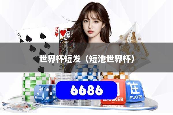世界杯短发（短池世界杯）