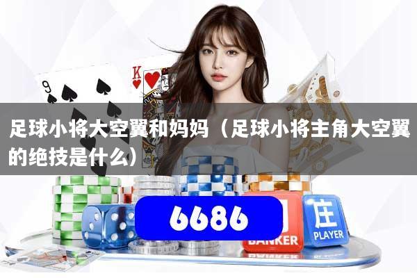 足球小将大空翼和妈妈（足球小将主角大空翼的绝技是什么）