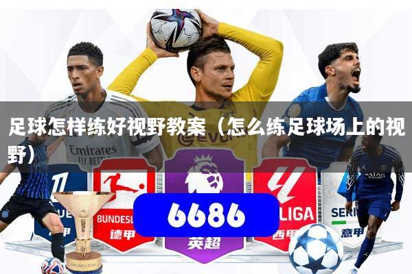 足球怎样练好视野教案（怎么练足球场上的视野）
